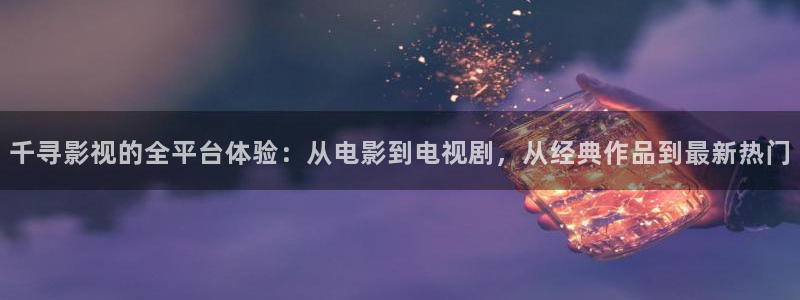 酷客手机免费影院：千寻影视的全平台体验：从电影到电视剧，从经典作品到最新热门